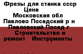 Фрезы для станка ссср › Цена ­ 2 500 - Московская обл., Павлово-Посадский р-н, Павловский Посад г. Строительство и ремонт » Инструменты   